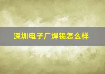 深圳电子厂焊锡怎么样