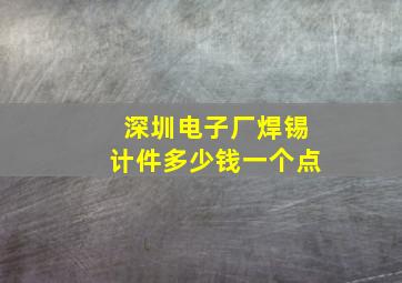 深圳电子厂焊锡计件多少钱一个点