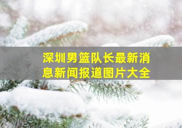 深圳男篮队长最新消息新闻报道图片大全