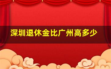 深圳退休金比广州高多少