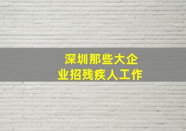 深圳那些大企业招残疾人工作