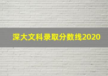 深大文科录取分数线2020