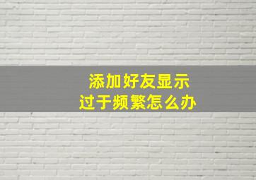 添加好友显示过于频繁怎么办