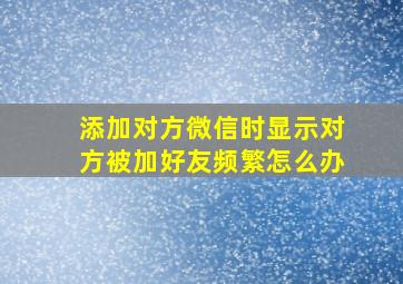 添加对方微信时显示对方被加好友频繁怎么办