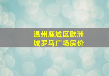 温州鹿城区欧洲城罗马广场房价