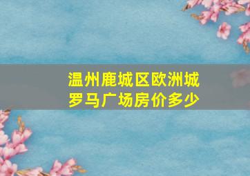 温州鹿城区欧洲城罗马广场房价多少