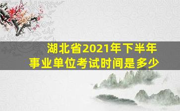 湖北省2021年下半年事业单位考试时间是多少