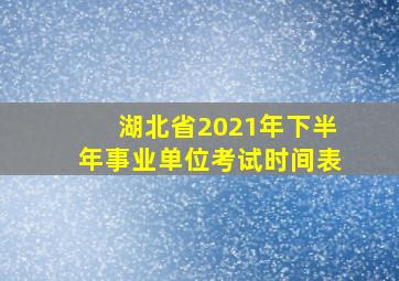 湖北省2021年下半年事业单位考试时间表