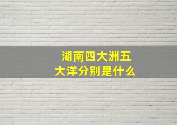 湖南四大洲五大洋分别是什么