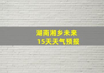 湖南湘乡未来15天天气预报