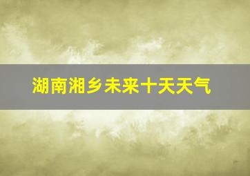 湖南湘乡未来十天天气