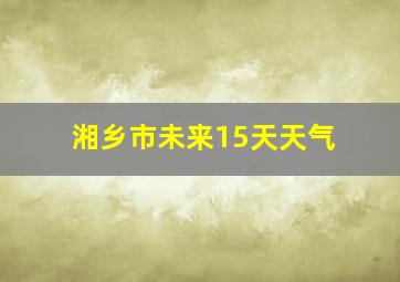 湘乡市未来15天天气