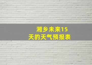 湘乡未来15天的天气预报表