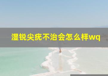 湿锐尖疣不治会怎么样wq