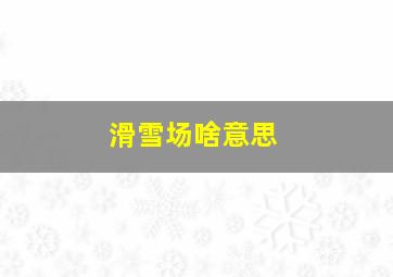 滑雪场啥意思