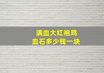 满血大红袍鸡血石多少钱一块