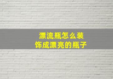 漂流瓶怎么装饰成漂亮的瓶子