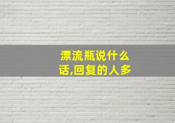 漂流瓶说什么话,回复的人多