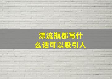 漂流瓶都写什么话可以吸引人