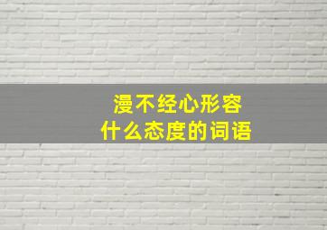 漫不经心形容什么态度的词语