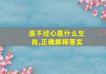 漫不经心是什么生肖,正确解释落实