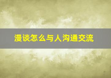 漫谈怎么与人沟通交流