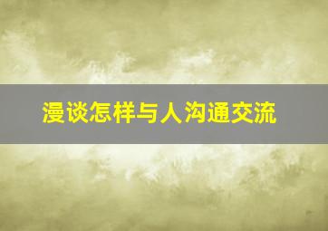 漫谈怎样与人沟通交流