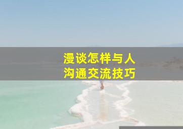 漫谈怎样与人沟通交流技巧