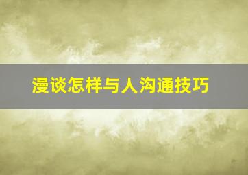 漫谈怎样与人沟通技巧