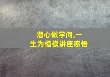 潜心做学问,一生为楷模讲座感悟