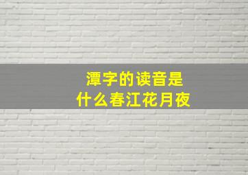 潭字的读音是什么春江花月夜