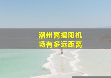 潮州离揭阳机场有多远距离