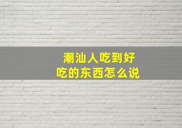 潮汕人吃到好吃的东西怎么说