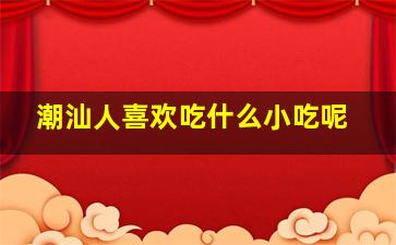 潮汕人喜欢吃什么小吃呢