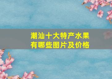 潮汕十大特产水果有哪些图片及价格