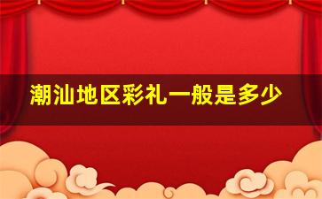 潮汕地区彩礼一般是多少