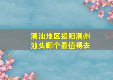 潮汕地区揭阳潮州汕头哪个最值得去