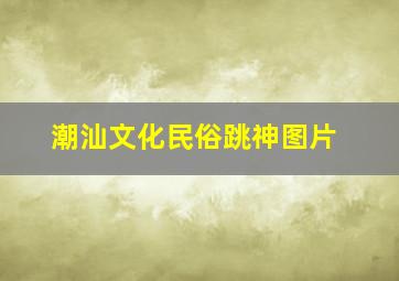 潮汕文化民俗跳神图片