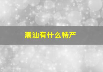 潮汕有什么特产