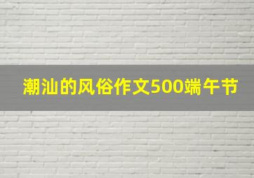 潮汕的风俗作文500端午节