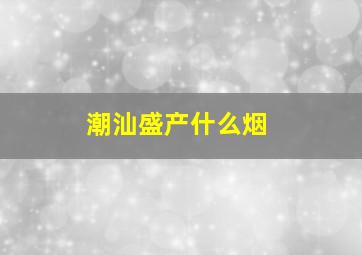 潮汕盛产什么烟