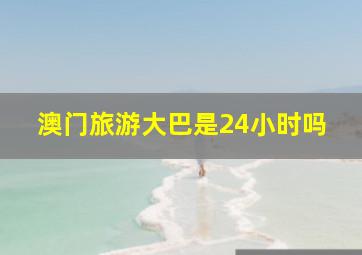 澳门旅游大巴是24小时吗