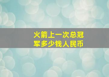 火箭上一次总冠军多少钱人民币