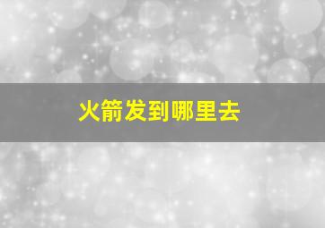 火箭发到哪里去