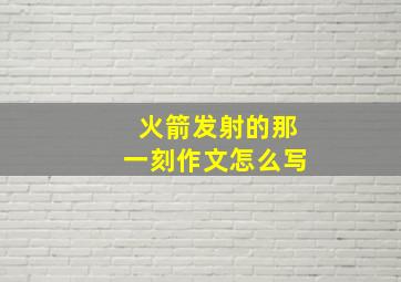 火箭发射的那一刻作文怎么写