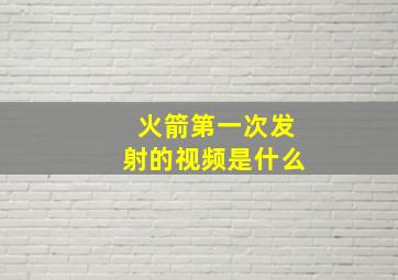 火箭第一次发射的视频是什么