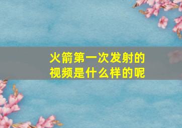 火箭第一次发射的视频是什么样的呢