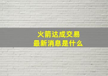 火箭达成交易最新消息是什么