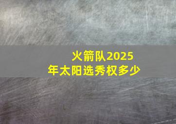 火箭队2025年太阳选秀权多少