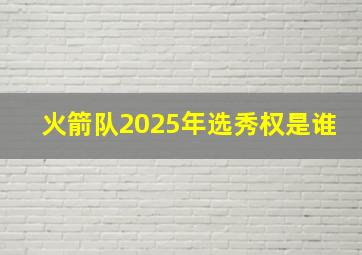 火箭队2025年选秀权是谁